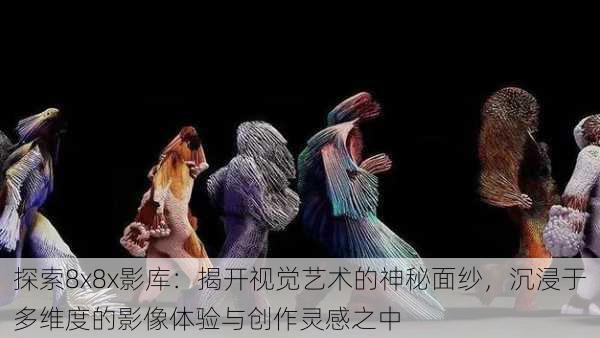 探索8x8x影库:揭开视觉艺术的神秘面纱,沉浸于多维度的影像体验与创作灵感之中