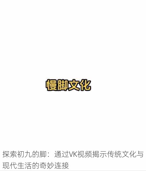 探索初九的脚:通过VK视频揭示传统文化与现代生活的奇妙连接