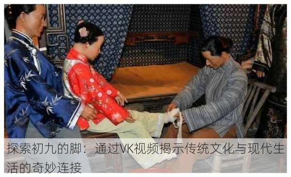 探索初九的脚:通过VK视频揭示传统文化与现代生活的奇妙连接