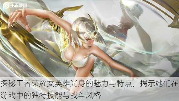 探秘王者荣耀女英雄光身的魅力与特点,揭示她们在游戏中的独特技能与战斗风格