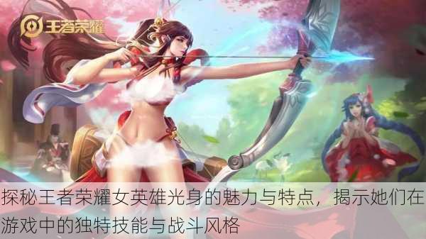 探秘王者荣耀女英雄光身的魅力与特点，揭示她们在游戏中的独特技能与战斗风格
