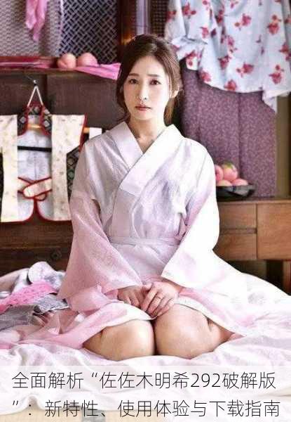 全面解析“佐佐木明希292破解版”:新特性、使用体验与下载指南