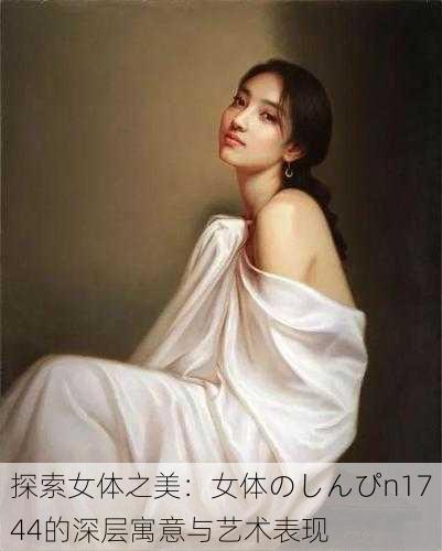 探索女体之美:女体のしんぴn1744的深层寓意与艺术表现