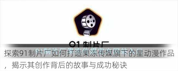 探索91制片厂如何打造果冻传媒旗下的星动漫作品,揭示其创作背后的故事与成功秘诀