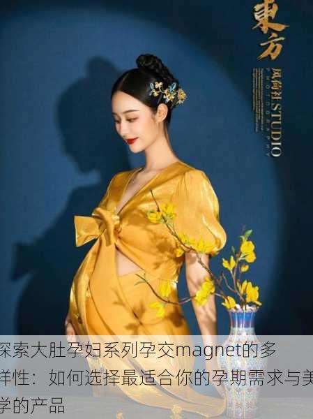 探索大肚孕妇系列孕交magnet的多样性:如何选择最适合你的孕期需求与美学的产品