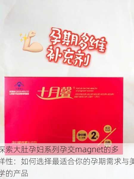 探索大肚孕妇系列孕交magnet的多样性:如何选择最适合你的孕期需求与美学的产品