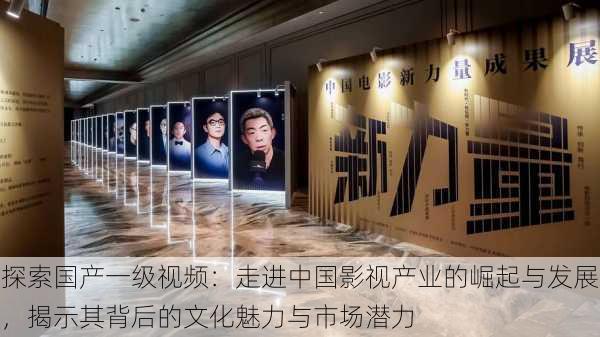 探索国产一级视频:走进中国影视产业的崛起与发展,揭示其背后的文化魅力与市场潜力