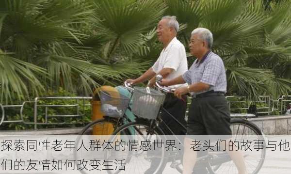 探索同性老年人群体的情感世界:老头们的故事与他们的友情如何改变生活
