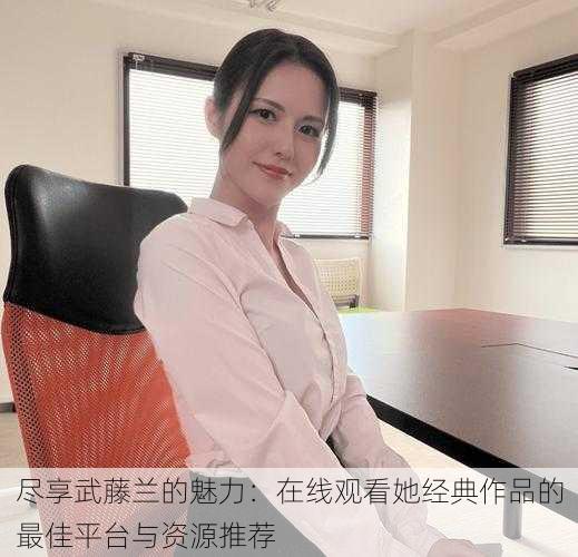 尽享武藤兰的魅力:在线观看她经典作品的最佳平台与资源推荐