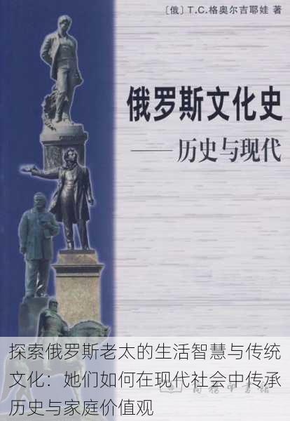 探索俄罗斯老太的生活智慧与传统文化:她们如何在现代社会中传承历史与家庭价值观