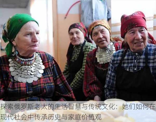探索俄罗斯老太的生活智慧与传统文化:她们如何在现代社会中传承历史与家庭价值观