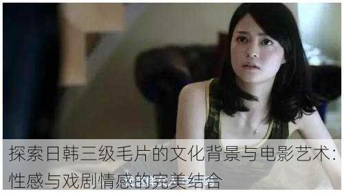 探索日韩三级毛片的文化背景与电影艺术:性感与戏剧情感的完美结合