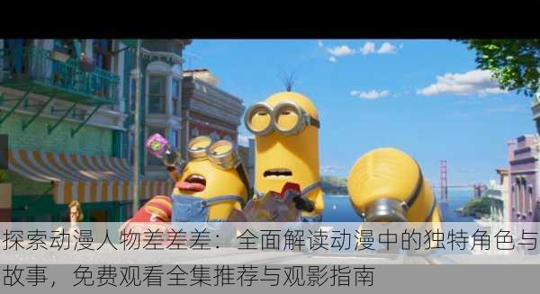 探索动漫人物差差差:全面解读动漫中的独特角色与故事,免费观看全集推荐与观影指南