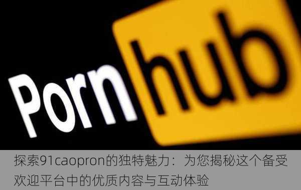 探索91caopron的独特魅力:为您揭秘这个备受欢迎平台中的优质内容与互动体验
