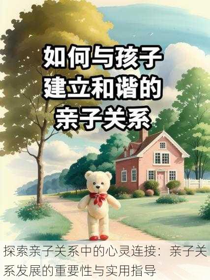 探索亲子关系中的心灵连接:亲子关系发展的重要性与实用指导