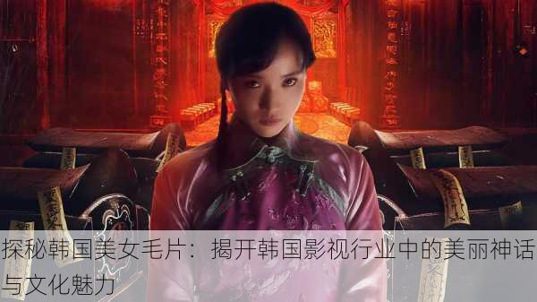 探秘韩国美女毛片：揭开韩国影视行业中的美丽神话与文化魅力