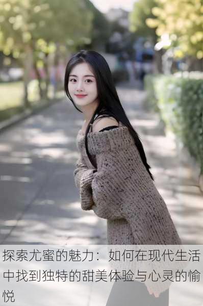 探索尤蜜的魅力:如何在现代生活中找到独特的甜美体验与心灵的愉悦