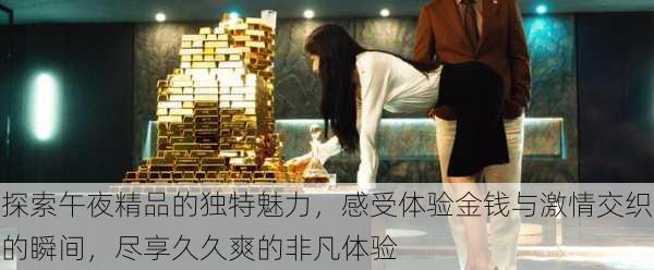 探索午夜精品的独特魅力,感受体验金钱与激情交织的瞬间,尽享久久爽的非凡体验