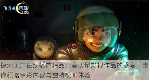 探索国产在线播放精品:高质量影视作品的盛宴,带你领略精彩内容与独特视听体验