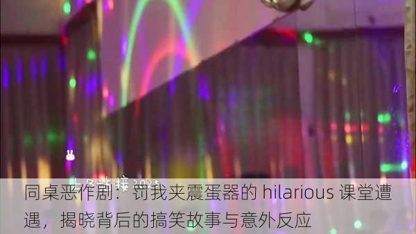 同桌恶作剧:罚我夹震蛋器的 hilarious 课堂遭遇,揭晓背后的搞笑故事与意外反应