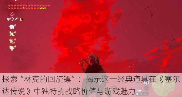 探索“林克的回旋镖”:揭示这一经典道具在《塞尔达传说》中独特的战略价值与游戏魅力