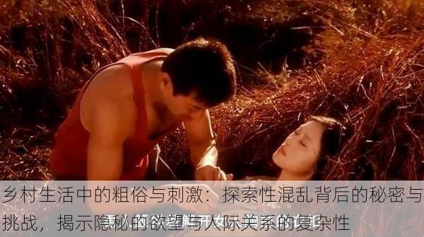 乡村生活中的粗俗与刺激:探索性混乱背后的秘密与挑战,揭示隐秘的欲望与人际关系的复杂性