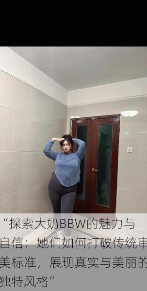 “探索大奶BBW的魅力与自信:她们如何打破传统审美标准,展现真实与美丽的独特风格”