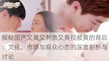 探秘国产又黄又刺激又爽视频黄的背后:文化、市场与观众心态的深度剖析与讨论