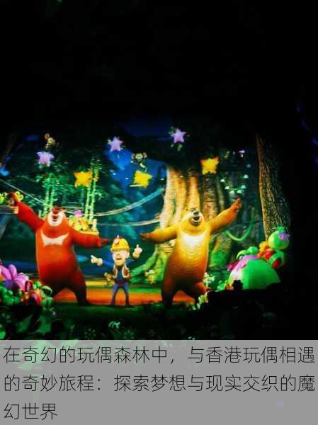 在奇幻的玩偶森林中,与香港玩偶相遇的奇妙旅程:探索梦想与现实交织的魔幻世界