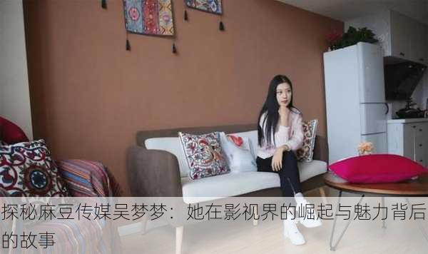 探秘麻豆传媒吴梦梦:她在影视界的崛起与魅力背后的故事