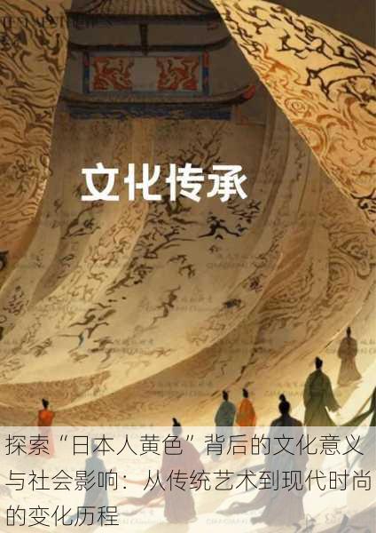 探索“日本人黄色”背后的文化意义与社会影响:从传统艺术到现代时尚的变化历程