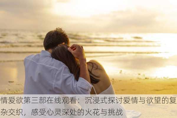 情爱欲第三部在线观看:沉浸式探讨爱情与欲望的复杂交织,感受心灵深处的火花与挑战