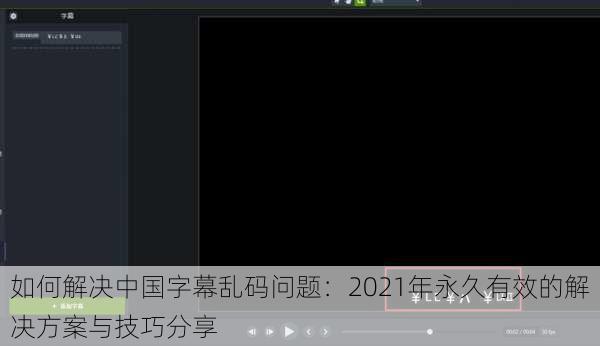 如何解决中国字幕乱码问题:2021年永久有效的解决方案与技巧分享