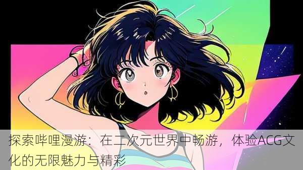 探索哔哩漫游:在二次元世界中畅游,体验ACG文化的无限魅力与精彩