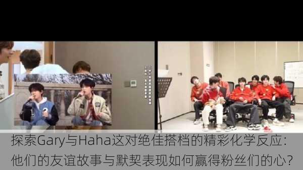 探索Gary与Haha这对绝佳搭档的精彩化学反应:他们的友谊故事与默契表现如何赢得粉丝们的心?
