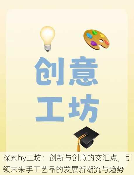 探索hy工坊:创新与创意的交汇点,引领未来手工艺品的发展新潮流与趋势