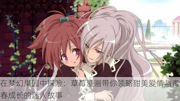 在梦幻果园中探险:草莓漫画带你领略甜美爱情与青春成长的迷人故事
