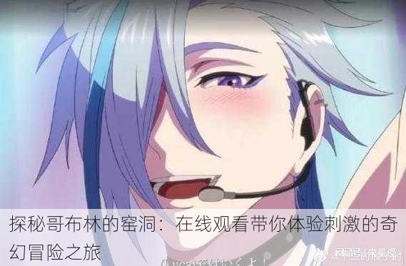 探秘哥布林的窑洞:在线观看带你体验刺激的奇幻冒险之旅