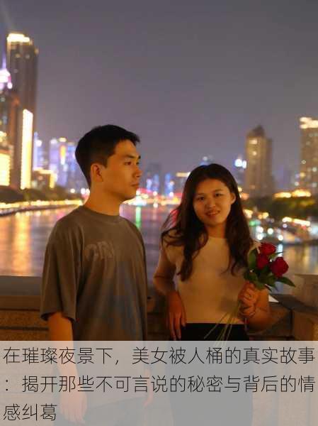 在璀璨夜景下,美女被人桶的真实故事:揭开那些不可言说的秘密与背后的情感纠葛