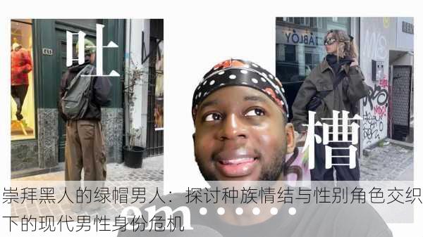 崇拜黑人的绿帽男人:探讨种族情结与性别角色交织下的现代男性身份危机
