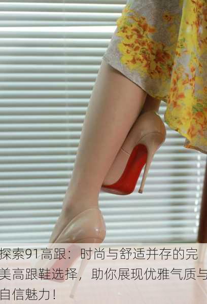 探索91高跟:时尚与舒适并存的完美高跟鞋选择,助你展现优雅气质与自信魅力!