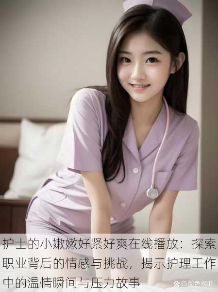 护士的小嫩嫩好紧好爽在线播放:探索职业背后的情感与挑战,揭示护理工作中的温情瞬间与压力故事
