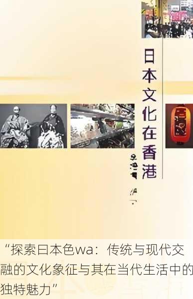 “探索曰本色wa:传统与现代交融的文化象征与其在当代生活中的独特魅力”
