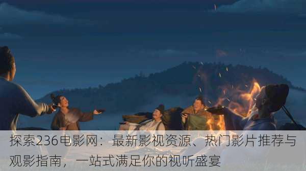 探索236电影网:最新影视资源、热门影片推荐与观影指南,一站式满足你的视听盛宴