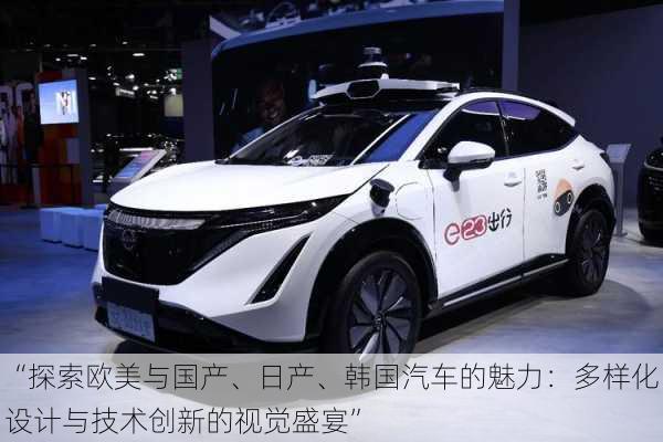 “探索欧美与国产、日产、韩国汽车的魅力:多样化设计与技术创新的视觉盛宴”