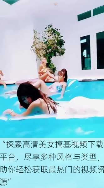 “探索高清美女搞基视频下载平台,尽享多种风格与类型,助你轻松获取最热门的视频资源”