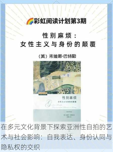 在多元文化背景下探索亚洲性自拍的艺术与社会影响:自我表达、身份认同与隐私权的交织