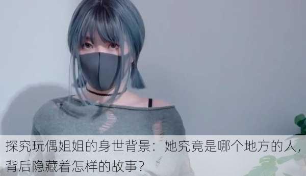 探究玩偶姐姐的身世背景:她究竟是哪个地方的人,背后隐藏着怎样的故事?