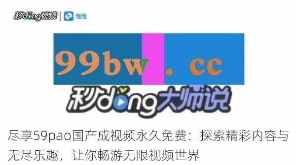 尽享59pao国产成视频永久免费:探索精彩内容与无尽乐趣,让你畅游无限视频世界