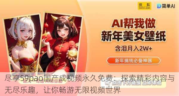 尽享59pao国产成视频永久免费:探索精彩内容与无尽乐趣,让你畅游无限视频世界